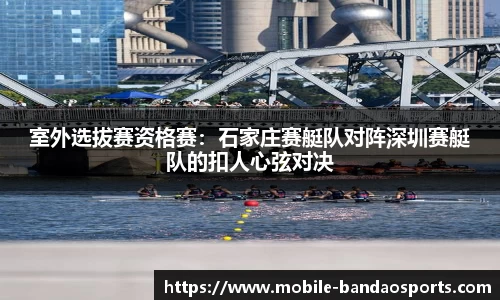 室外选拔赛资格赛：石家庄赛艇队对阵深圳赛艇队的扣人心弦对决