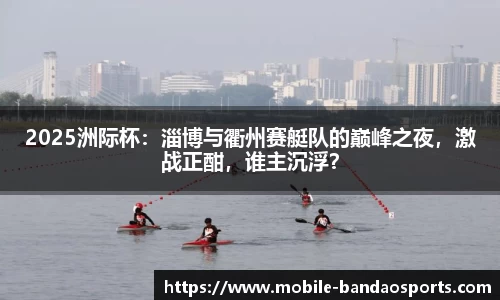 2025洲际杯：淄博与衢州赛艇队的巅峰之夜，激战正酣，谁主沉浮？