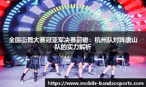 全国街舞大赛冠亚军决赛前瞻：杭州队对阵唐山队的实力解析