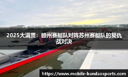 2025大满贯：赣州赛艇队对阵苏州赛艇队的复仇战对决