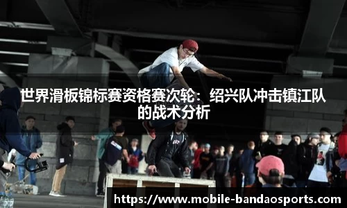 世界滑板锦标赛资格赛次轮：绍兴队冲击镇江队的战术分析