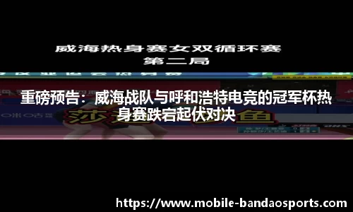 重磅预告：威海战队与呼和浩特电竞的冠军杯热身赛跌宕起伏对决