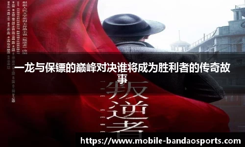 一龙与保镖的巅峰对决谁将成为胜利者的传奇故事